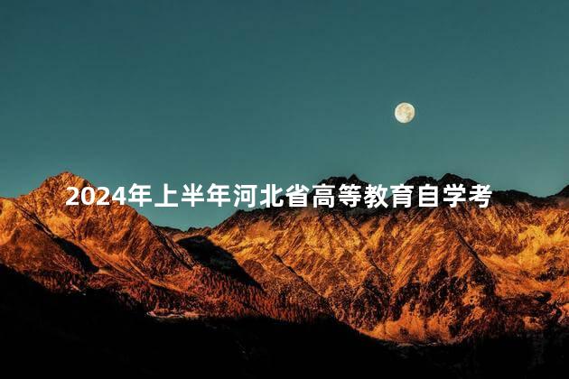 2024年上半年河北省高等教育自学考试报考简章