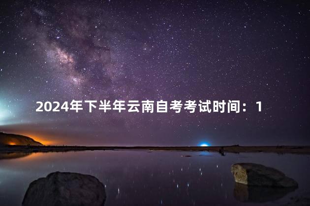 2024年下半年云南自考考试时间：10月22~25日