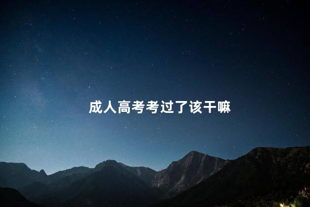 成人高考考过了该干嘛