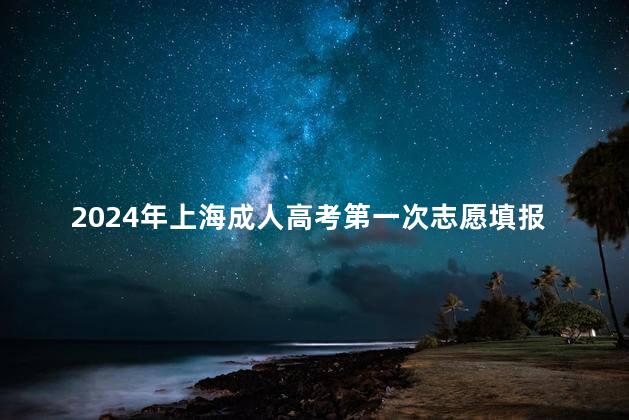 2024年上海成人高考第一次志愿填报时间是什么