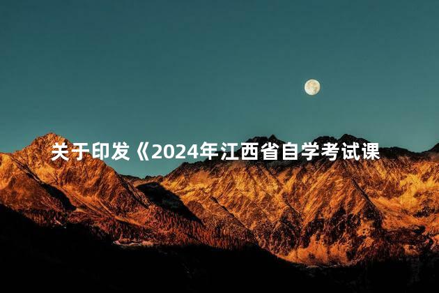 关于印发《2024年江西省自学考试课程预安排表》等的通知