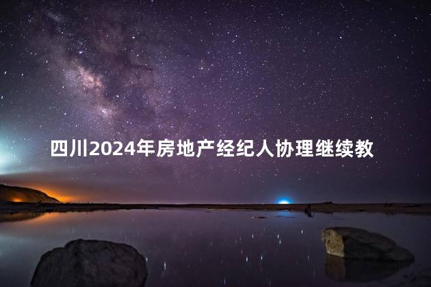 四川2024年房地产经纪人协理继续教育通知