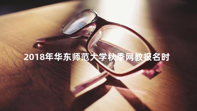 2018年华东师范大学秋季网教报名时间