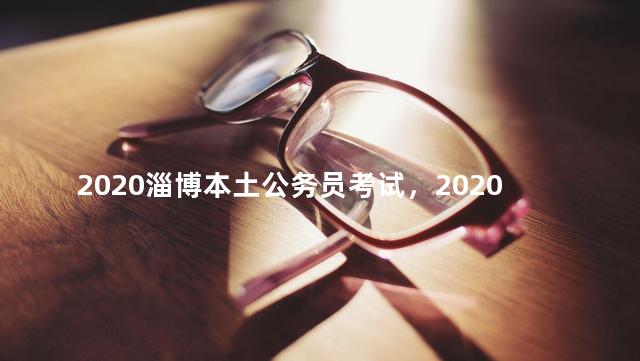 2020淄博本土公务员考试，2020淄博市公务员