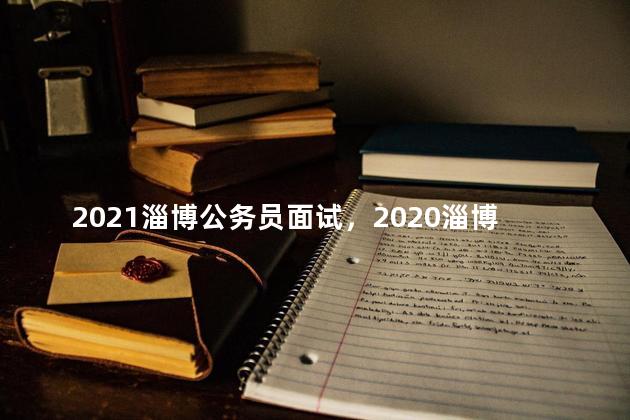 2021淄博公务员面试，2020淄博本土公务员考试