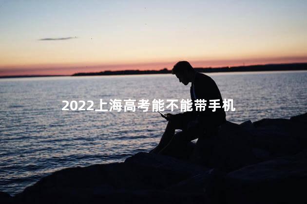 2022上海高考能不能带手机