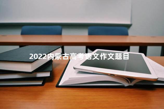 2022内蒙古高考语文作文题目