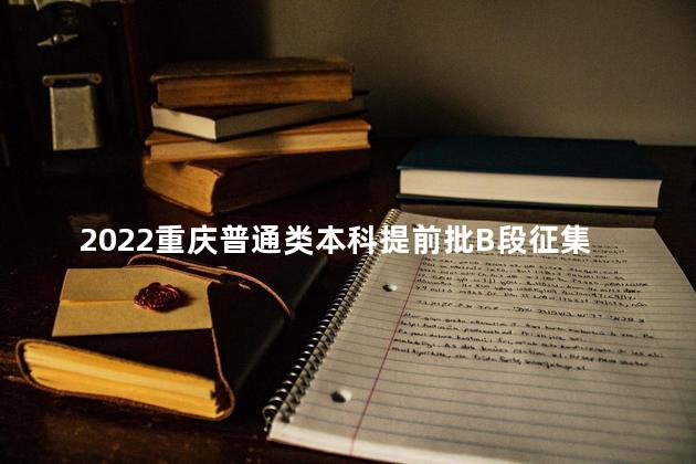 2022重庆普通类本科提前批B段征集志愿填报时间