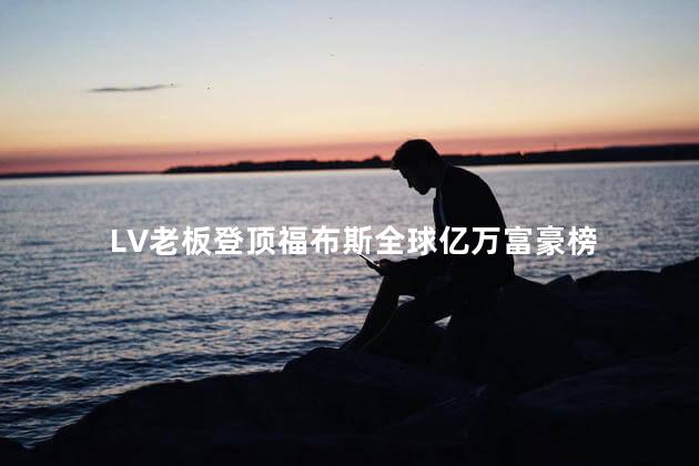 LV老板登顶福布斯全球亿万富豪榜