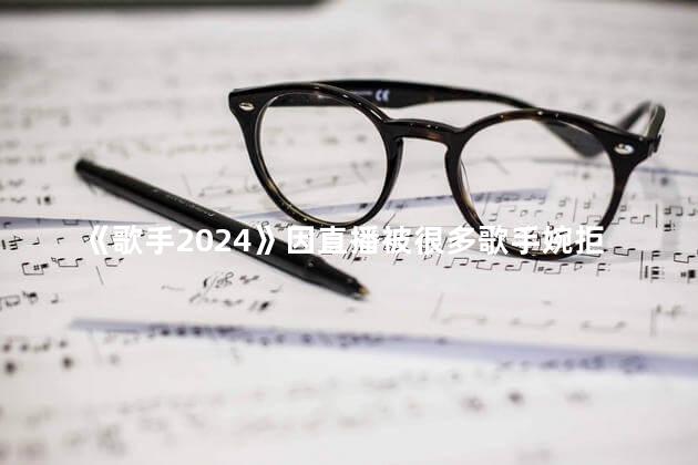 《歌手2024》因直播被很多歌手婉拒