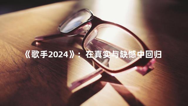 《歌手2024》：在真实与缺憾中回归