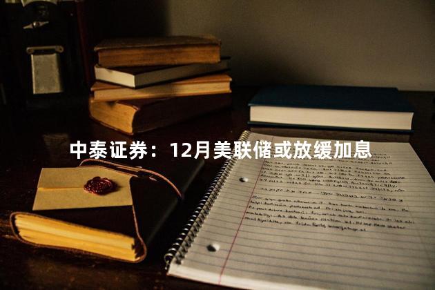 中泰证券：12月美联储或放缓加息