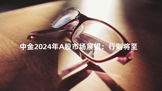 中金2024年A股市场展望：行则将至