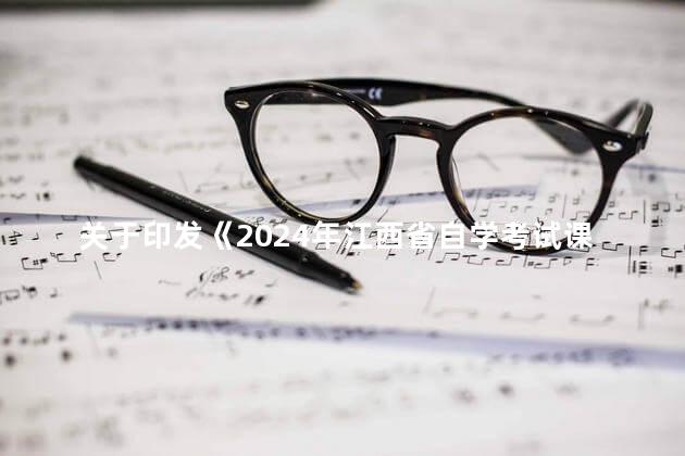 关于印发《2024年江西省自学考试课程预安排表》等的通知