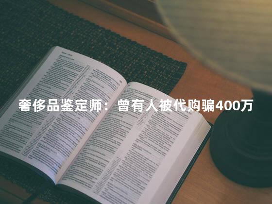 奢侈品鉴定师：曾有人被代购骗400万