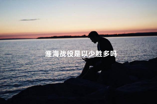 淮海战役是以少胜多吗