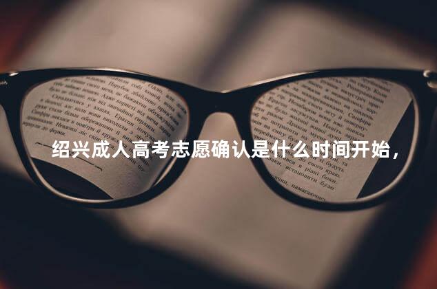 绍兴成人高考志愿确认是什么时间开始，绍兴成人高考志愿确认是什么时间的