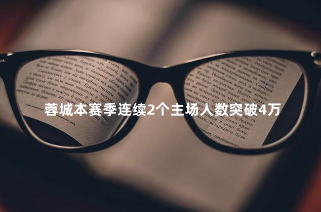 蓉城本赛季连续2个主场人数突破4万