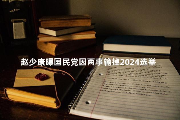 赵少康曝国民党因两事输掉2024选举